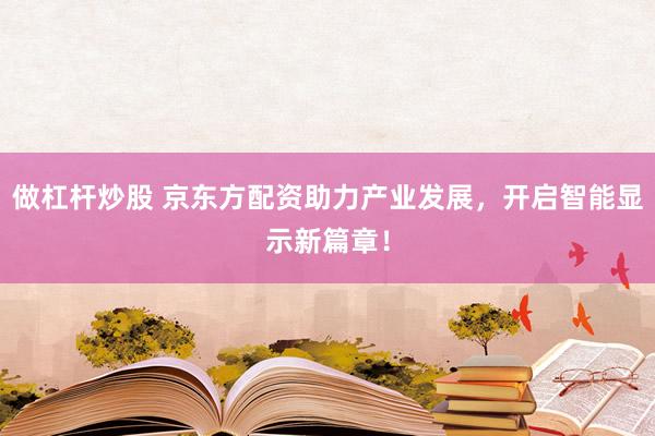 做杠杆炒股 京东方配资助力产业发展，开启智能显示新篇章！