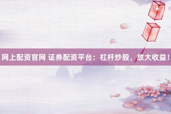 网上配资官网 证券配资平台：杠杆炒股，放大收益！