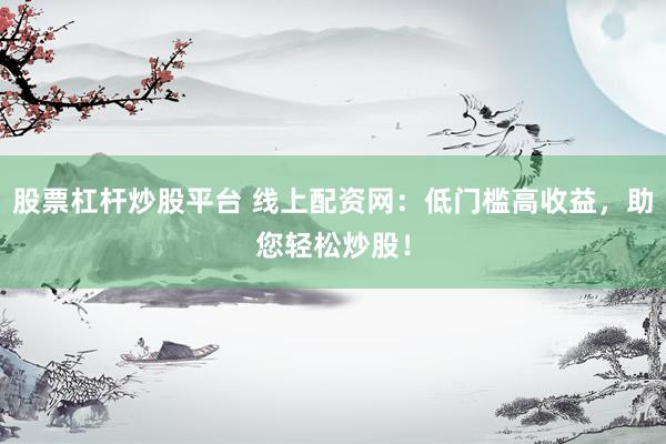 股票杠杆炒股平台 线上配资网：低门槛高收益，助您轻松炒股！