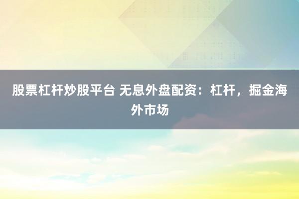 股票杠杆炒股平台 无息外盘配资：杠杆，掘金海外市场