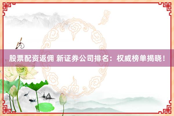 股票配资返佣 新证券公司排名：权威榜单揭晓！