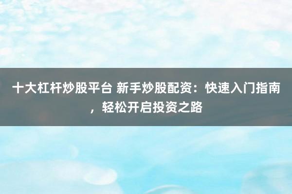 十大杠杆炒股平台 新手炒股配资：快速入门指南，轻松开启投资之路