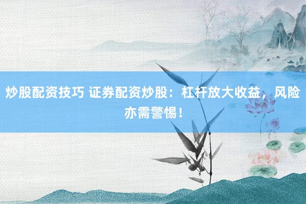 炒股配资技巧 证券配资炒股：杠杆放大收益，风险亦需警惕！