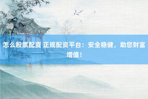 怎么股票配资 正规配资平台：安全稳健，助您财富增值！