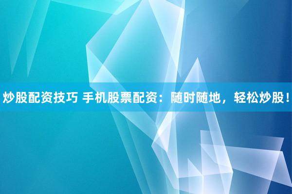 炒股配资技巧 手机股票配资：随时随地，轻松炒股！