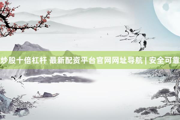 炒股十倍杠杆 最新配资平台官网网址导航 | 安全可靠