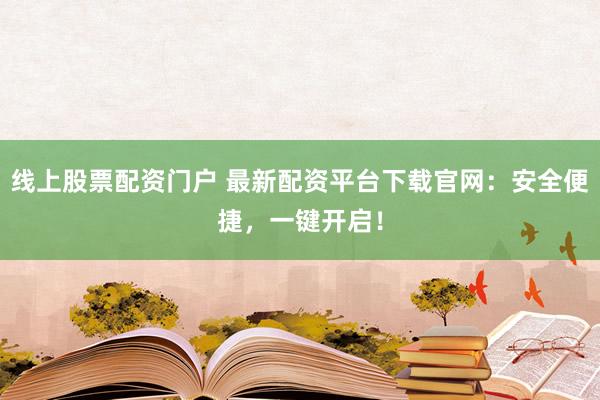 线上股票配资门户 最新配资平台下载官网：安全便捷，一键开启！