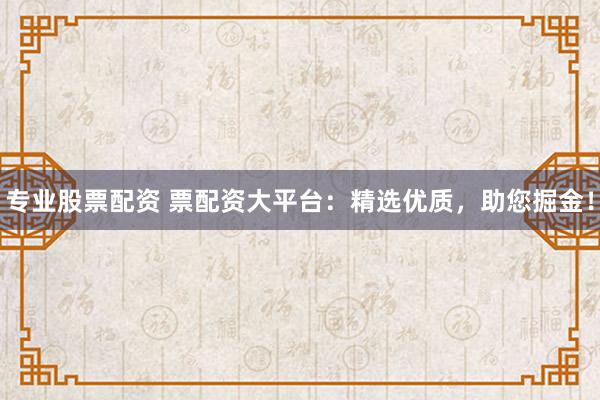 专业股票配资 票配资大平台：精选优质，助您掘金！