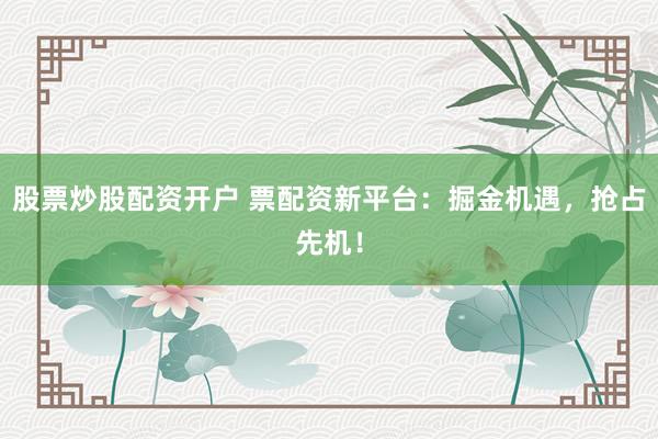 股票炒股配资开户 票配资新平台：掘金机遇，抢占先机！
