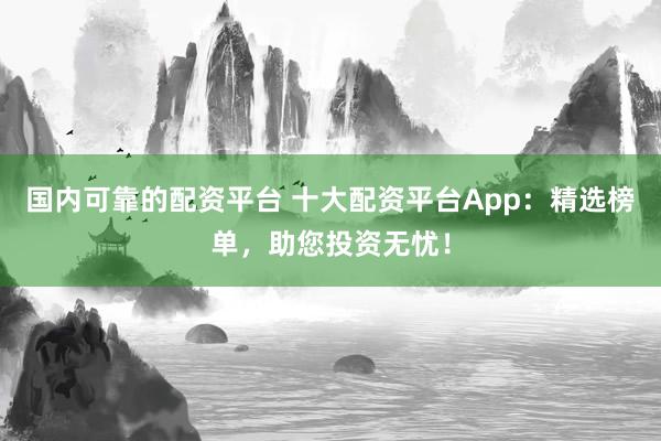 国内可靠的配资平台 十大配资平台App：精选榜单，助您投资无忧！