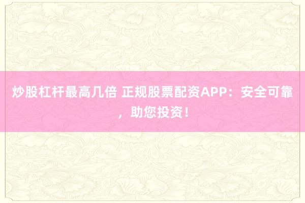 炒股杠杆最高几倍 正规股票配资APP：安全可靠，助您投资！