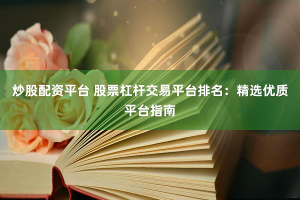 炒股配资平台 股票杠杆交易平台排名：精选优质平台指南