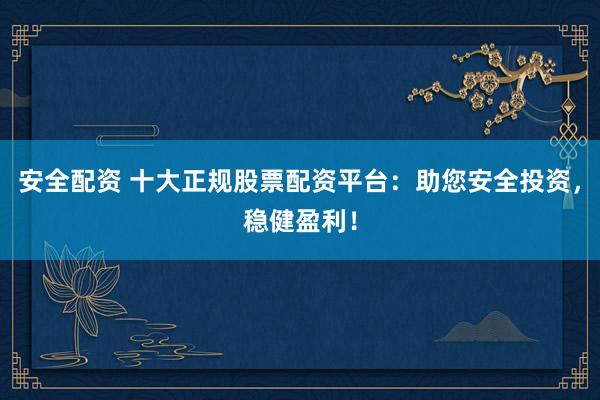 安全配资 十大正规股票配资平台：助您安全投资，稳健盈利！