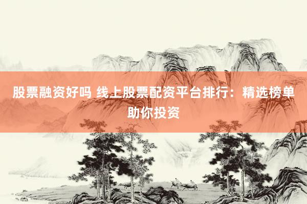 股票融资好吗 线上股票配资平台排行：精选榜单助你投资