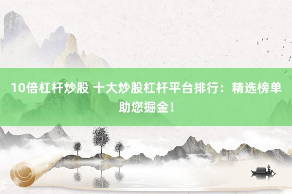 10倍杠杆炒股 十大炒股杠杆平台排行：精选榜单助您掘金！