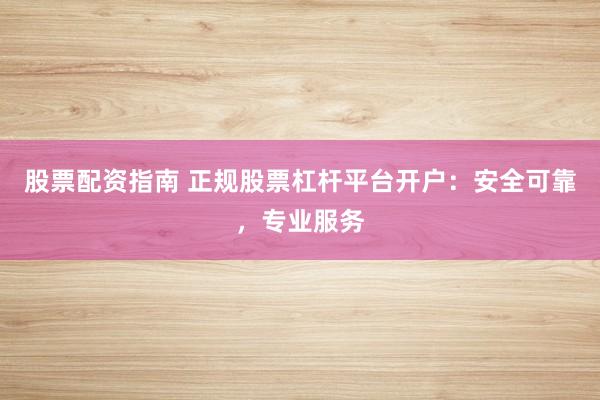 股票配资指南 正规股票杠杆平台开户：安全可靠，专业服务