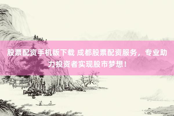 股票配资手机版下载 成都股票配资服务，专业助力投资者实现股市梦想！