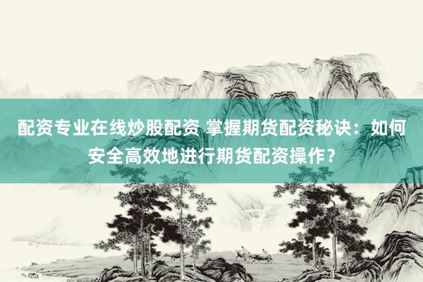 配资专业在线炒股配资 掌握期货配资秘诀：如何安全高效地进行期货配资操作？