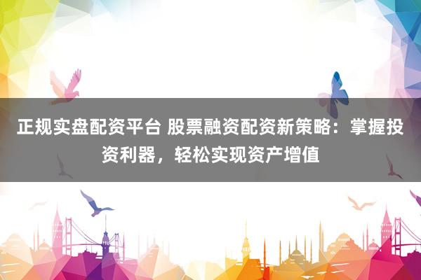 正规实盘配资平台 股票融资配资新策略：掌握投资利器，轻松实现资产增值