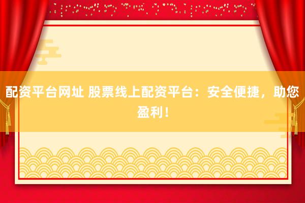 配资平台网址 股票线上配资平台：安全便捷，助您盈利！