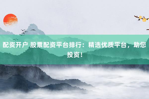 配资开户 股票配资平台排行：精选优质平台，助您投资！