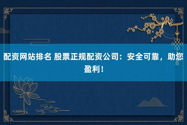 配资网站排名 股票正规配资公司：安全可靠，助您盈利！