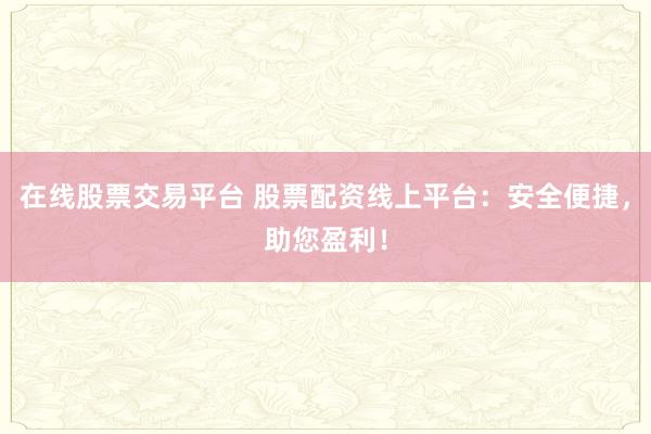 在线股票交易平台 股票配资线上平台：安全便捷，助您盈利！