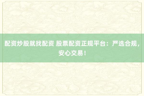 配资炒股就找配资 股票配资正规平台：严选合规，安心交易！