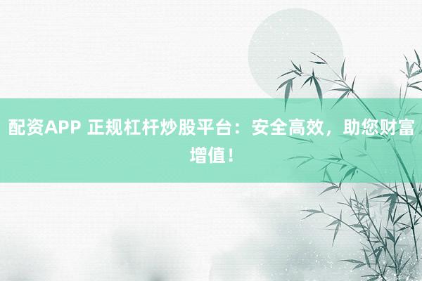 配资APP 正规杠杆炒股平台：安全高效，助您财富增值！