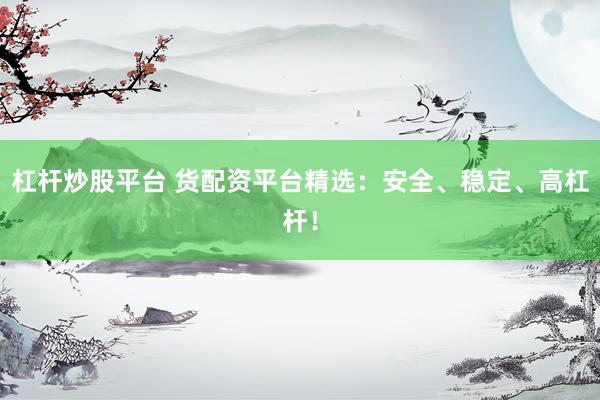 杠杆炒股平台 货配资平台精选：安全、稳定、高杠杆！
