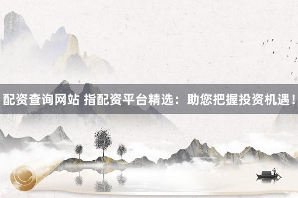 配资查询网站 指配资平台精选：助您把握投资机遇！