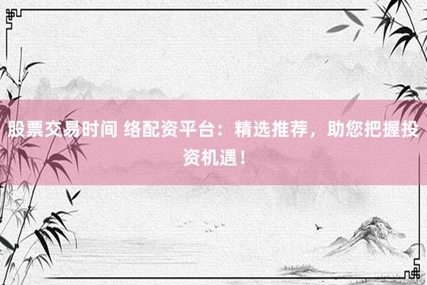 股票交易时间 络配资平台：精选推荐，助您把握投资机遇！