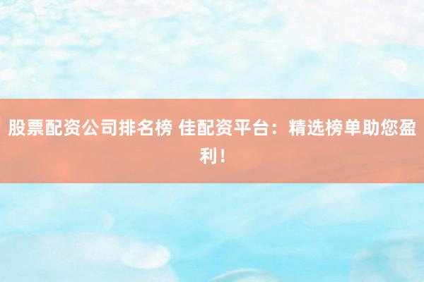股票配资公司排名榜 佳配资平台：精选榜单助您盈利！