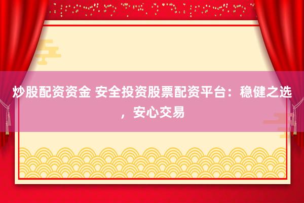 炒股配资资金 安全投资股票配资平台：稳健之选，安心交易