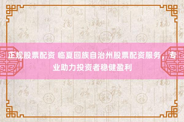 正规股票配资 临夏回族自治州股票配资服务，专业助力投资者稳健盈利