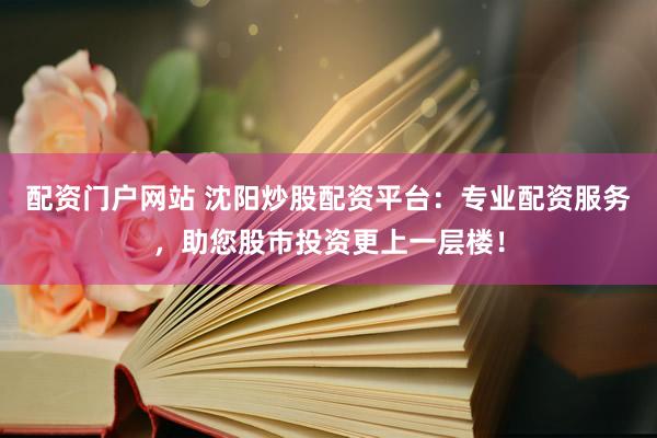 配资门户网站 沈阳炒股配资平台：专业配资服务，助您股市投资更上一层楼！
