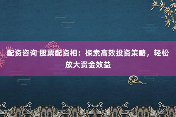 配资咨询 股票配资相：探索高效投资策略，轻松放大资金效益
