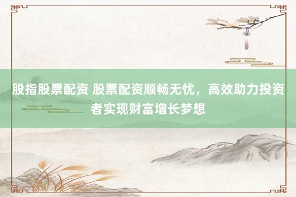 股指股票配资 股票配资顺畅无忧，高效助力投资者实现财富增长梦想