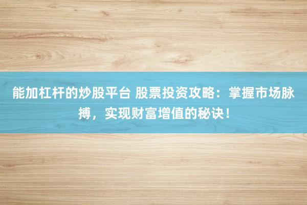 能加杠杆的炒股平台 股票投资攻略：掌握市场脉搏，实现财富增值的秘诀！