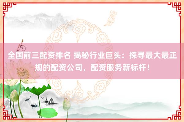 全国前三配资排名 揭秘行业巨头：探寻最大最正规的配资公司，配资服务新标杆！