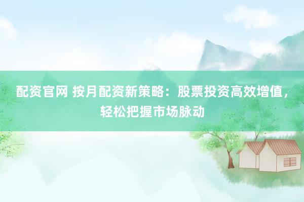 配资官网 按月配资新策略：股票投资高效增值，轻松把握市场脉动
