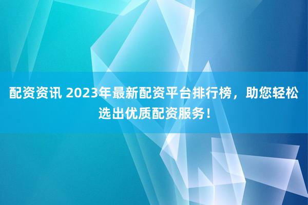 配资资讯 2023年最新配资平台排行榜，助您轻松选出优质配资服务！