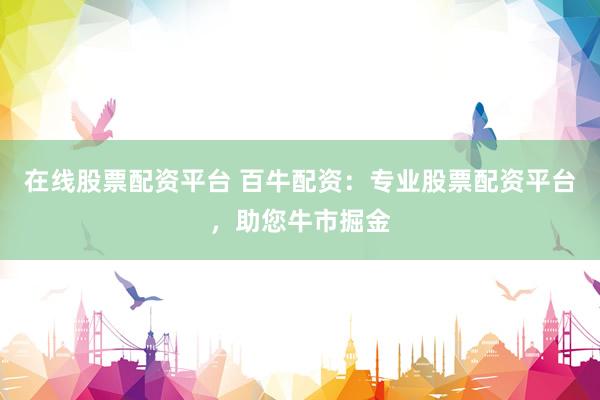 在线股票配资平台 百牛配资：专业股票配资平台，助您牛市掘金