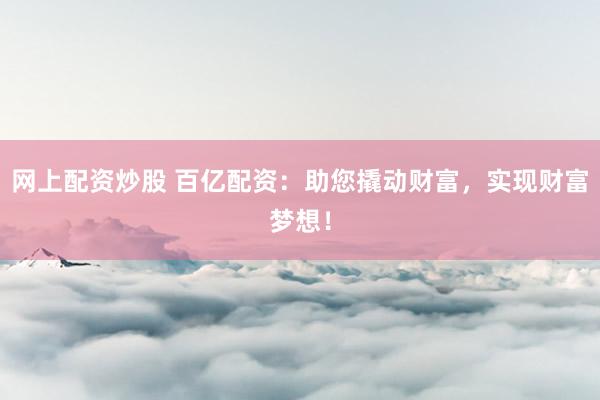 网上配资炒股 百亿配资：助您撬动财富，实现财富梦想！