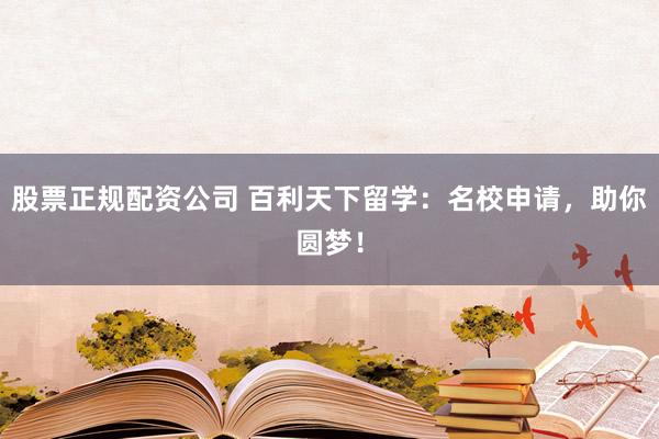 股票正规配资公司 百利天下留学：名校申请，助你圆梦！