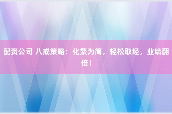 配资公司 八戒策略：化繁为简，轻松取经，业绩翻倍！