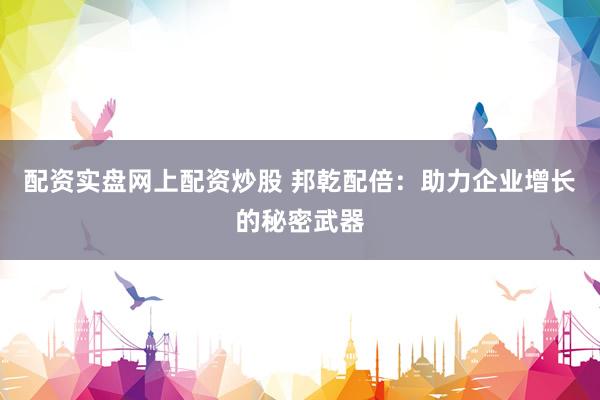 配资实盘网上配资炒股 邦乾配倍：助力企业增长的秘密武器