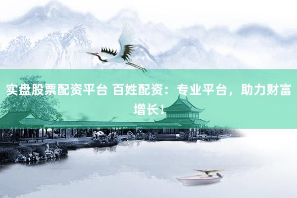 实盘股票配资平台 百姓配资：专业平台，助力财富增长！
