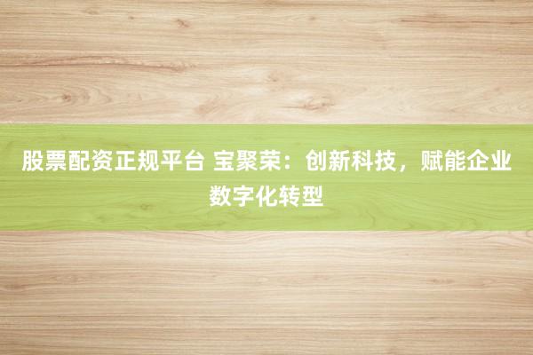 股票配资正规平台 宝聚荣：创新科技，赋能企业数字化转型
