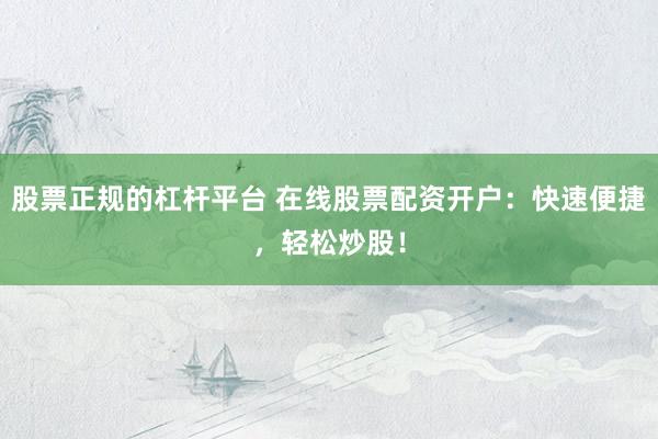 股票正规的杠杆平台 在线股票配资开户：快速便捷，轻松炒股！